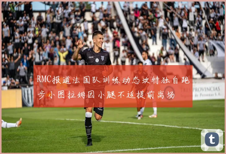 RMC报道法国队训练动态坎特独自跑步小图拉姆因小腿不适提前离场