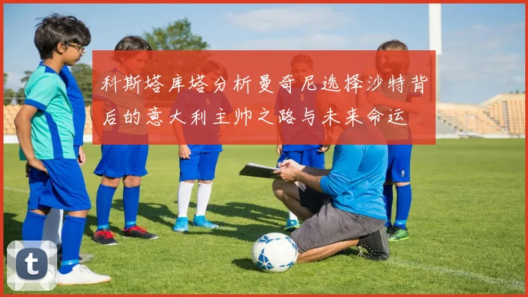 科斯塔库塔分析曼奇尼选择沙特背后的意大利主帅之路与未来命运