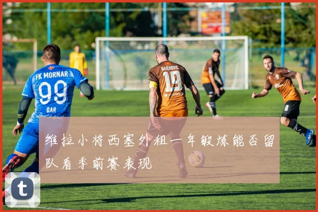 维拉小将西塞外租一年锻炼能否留队看季前赛表现