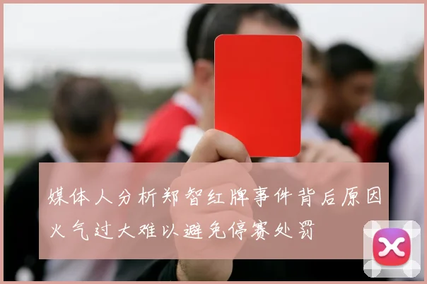 媒体人分析郑智红牌事件背后原因火气过大难以避免停赛处罚