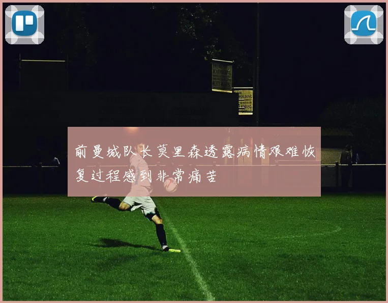 前曼城队长莫里森透露病情艰难恢复过程感到非常痛苦