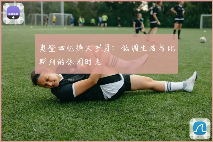 奥登回忆热火岁月：低调生活与比斯利的休闲时光
