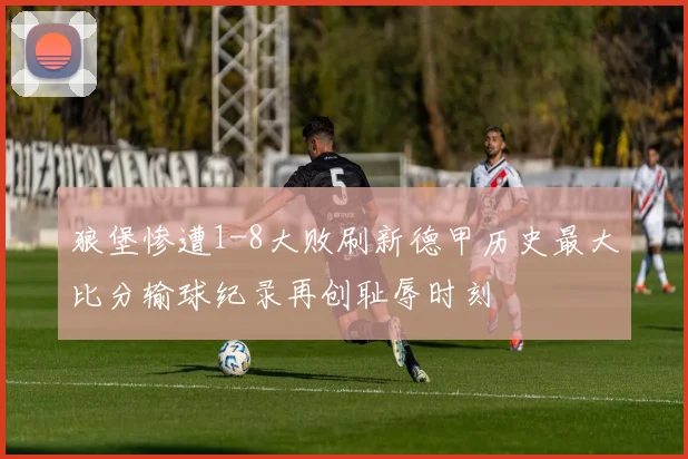 狼堡惨遭1-8大败刷新德甲历史最大比分输球纪录再创耻辱时刻