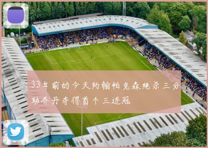 33年前的今天约翰帕克森绝杀三分助乔丹夺得首个三连冠