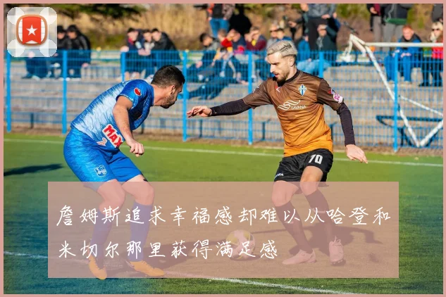 詹姆斯追求幸福感却难以从哈登和米切尔那里获得满足感