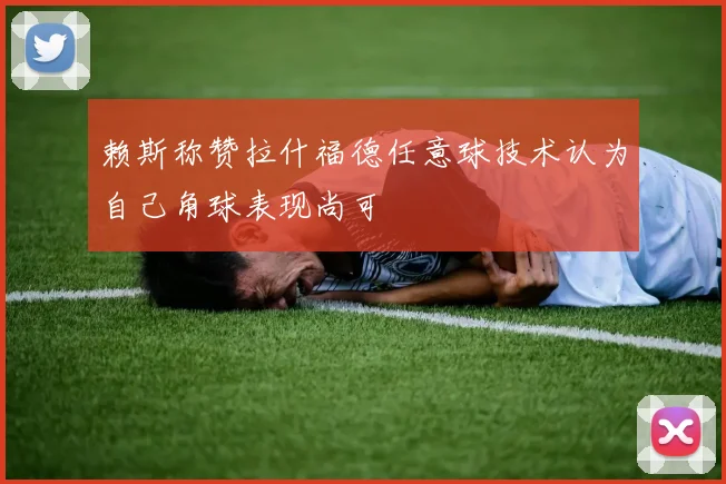 赖斯称赞拉什福德任意球技术认为自己角球表现尚可