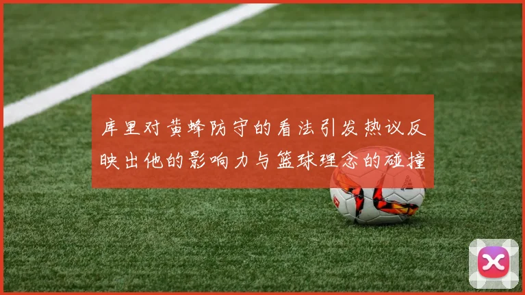 库里对黄蜂防守的看法引发热议反映出他的影响力与篮球理念的碰撞