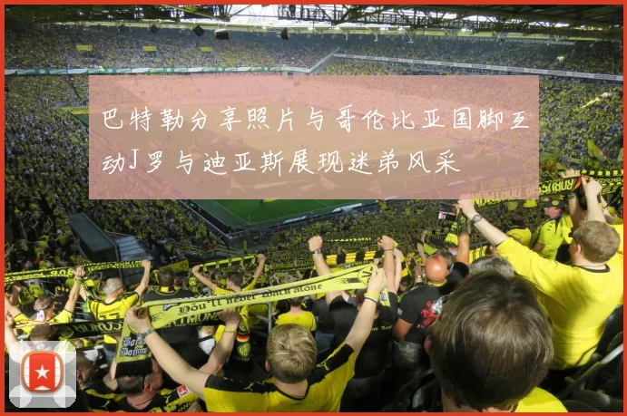 巴特勒分享照片与哥伦比亚国脚互动J罗与迪亚斯展现迷弟风采