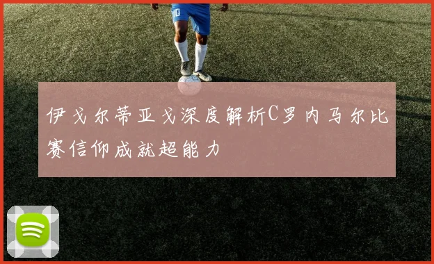 伊戈尔蒂亚戈深度解析C罗内马尔比赛信仰成就超能力