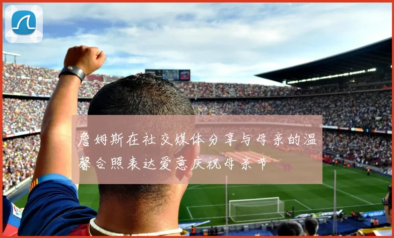 詹姆斯在社交媒体分享与母亲的温馨合照表达爱意庆祝母亲节