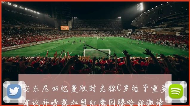安东尼回忆曼联时光称C罗给予重要建议并透露加盟红魔因滕哈赫邀请