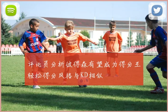 评论员分析彼得森有望成为得分王轻松得分风格与KD相似